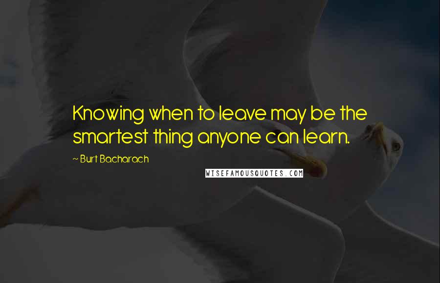 Burt Bacharach Quotes: Knowing when to leave may be the smartest thing anyone can learn.