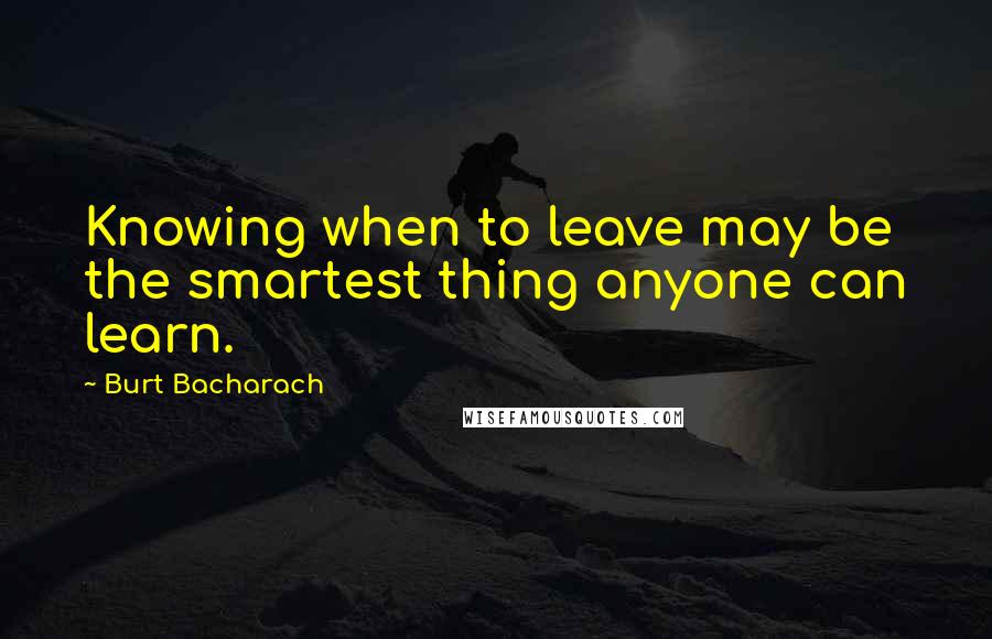 Burt Bacharach Quotes: Knowing when to leave may be the smartest thing anyone can learn.