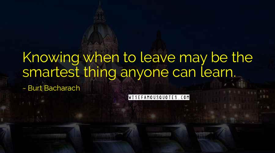 Burt Bacharach Quotes: Knowing when to leave may be the smartest thing anyone can learn.