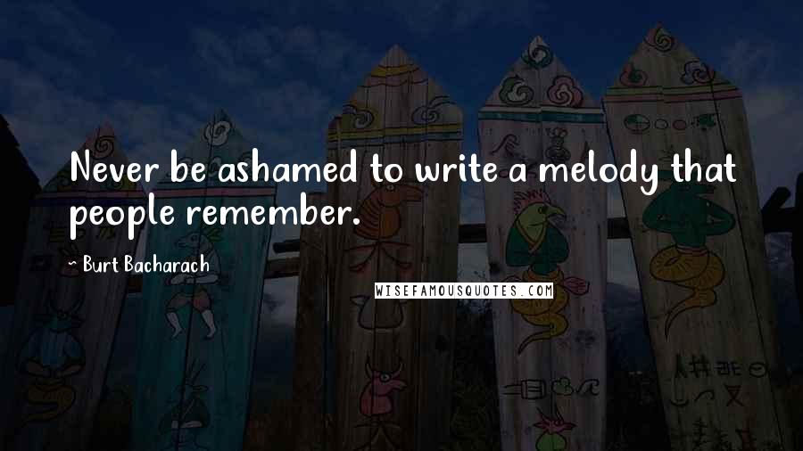 Burt Bacharach Quotes: Never be ashamed to write a melody that people remember.