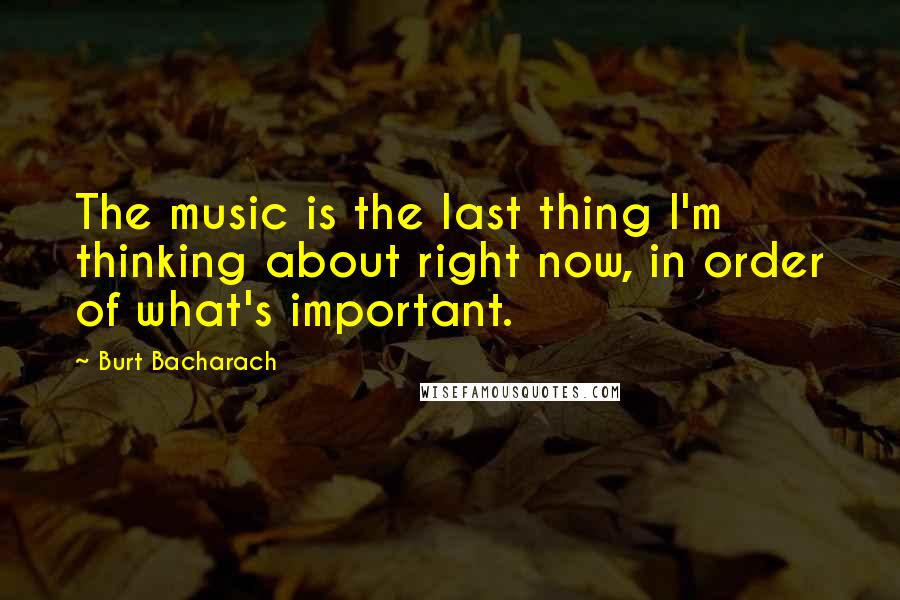 Burt Bacharach Quotes: The music is the last thing I'm thinking about right now, in order of what's important.