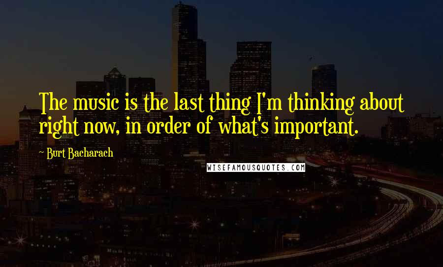 Burt Bacharach Quotes: The music is the last thing I'm thinking about right now, in order of what's important.
