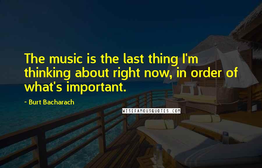 Burt Bacharach Quotes: The music is the last thing I'm thinking about right now, in order of what's important.
