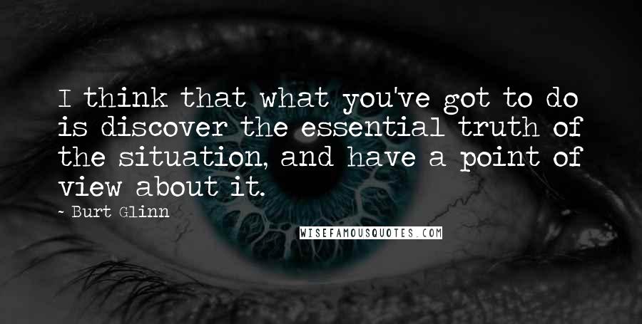 Burt Glinn Quotes: I think that what you've got to do is discover the essential truth of the situation, and have a point of view about it.