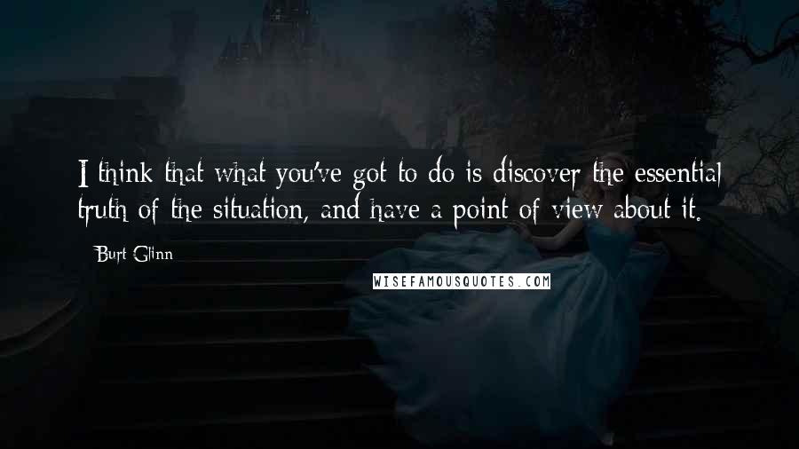 Burt Glinn Quotes: I think that what you've got to do is discover the essential truth of the situation, and have a point of view about it.