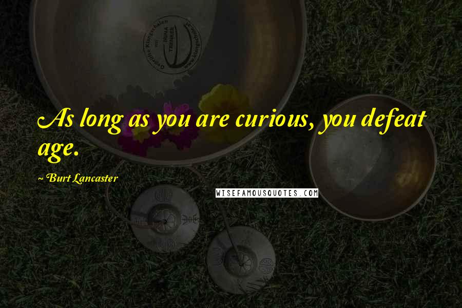 Burt Lancaster Quotes: As long as you are curious, you defeat age.