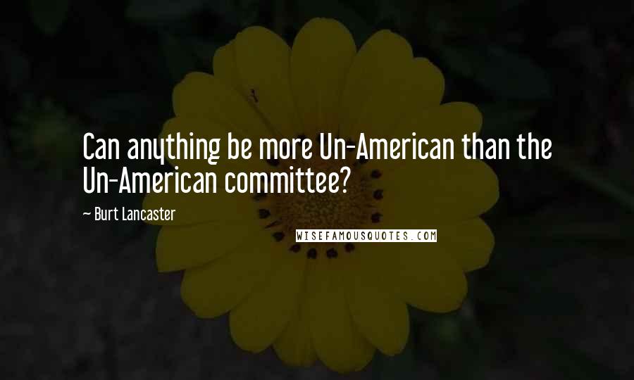 Burt Lancaster Quotes: Can anything be more Un-American than the Un-American committee?