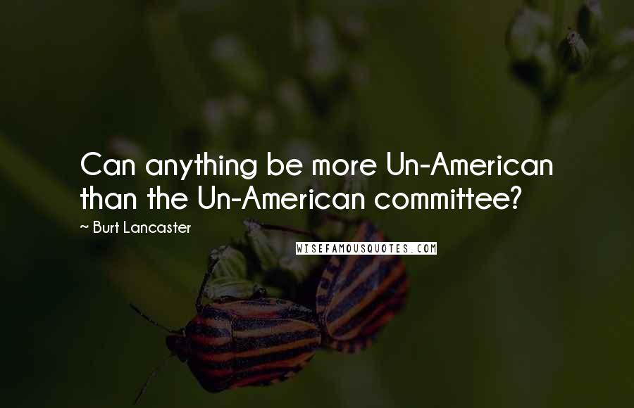Burt Lancaster Quotes: Can anything be more Un-American than the Un-American committee?