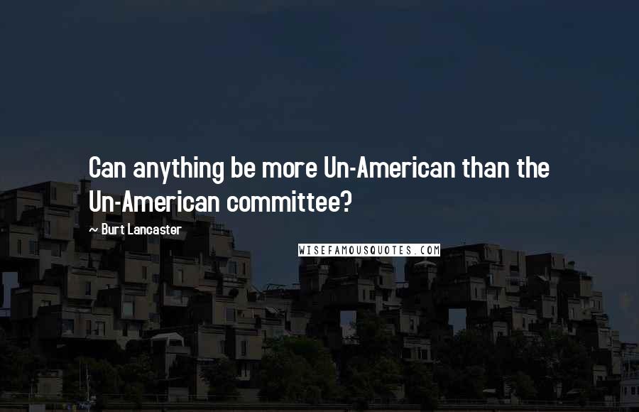 Burt Lancaster Quotes: Can anything be more Un-American than the Un-American committee?