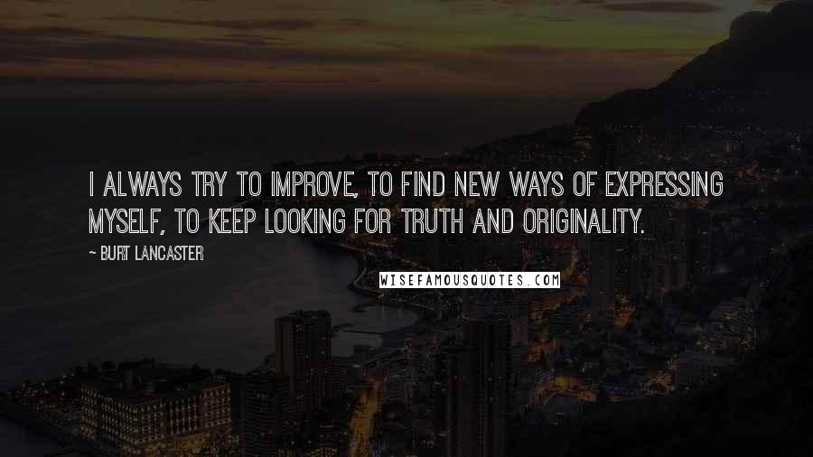 Burt Lancaster Quotes: I always try to improve, to find new ways of expressing myself, to keep looking for truth and originality.