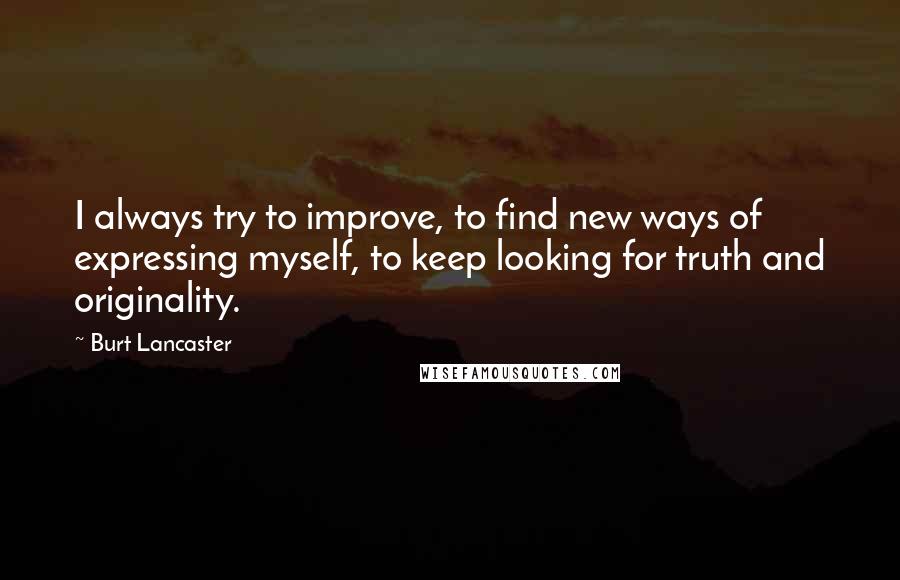 Burt Lancaster Quotes: I always try to improve, to find new ways of expressing myself, to keep looking for truth and originality.