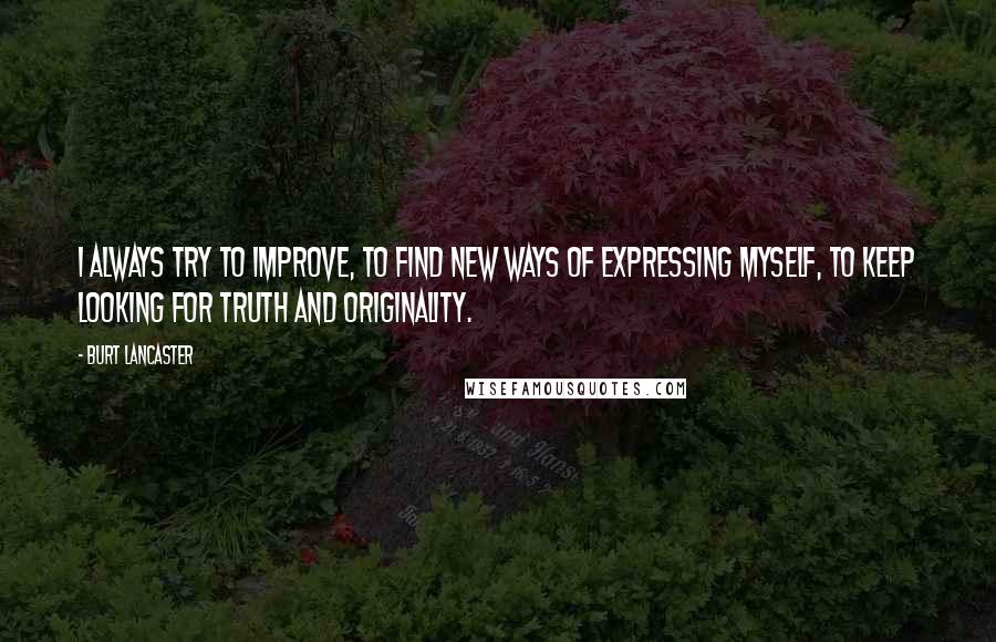 Burt Lancaster Quotes: I always try to improve, to find new ways of expressing myself, to keep looking for truth and originality.