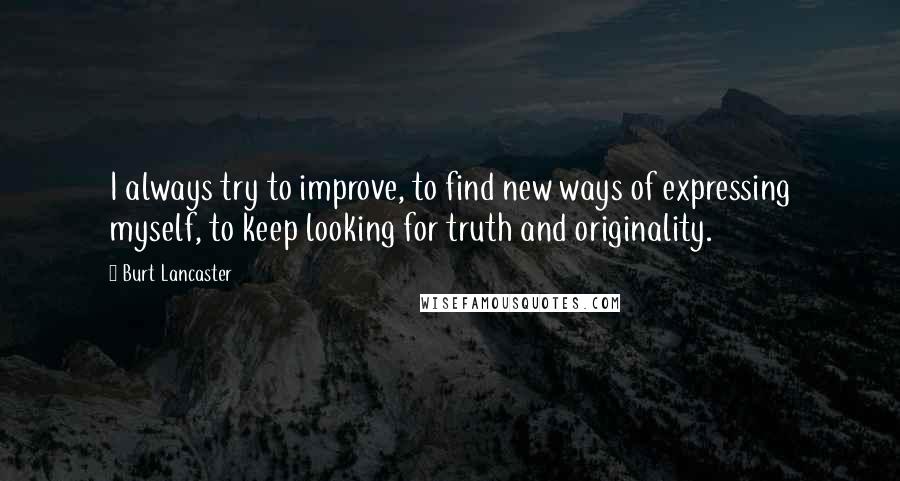 Burt Lancaster Quotes: I always try to improve, to find new ways of expressing myself, to keep looking for truth and originality.