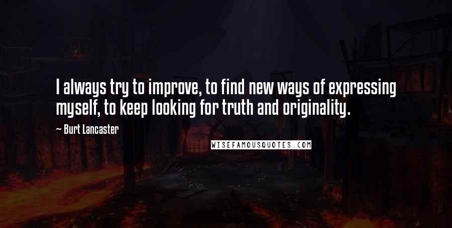 Burt Lancaster Quotes: I always try to improve, to find new ways of expressing myself, to keep looking for truth and originality.