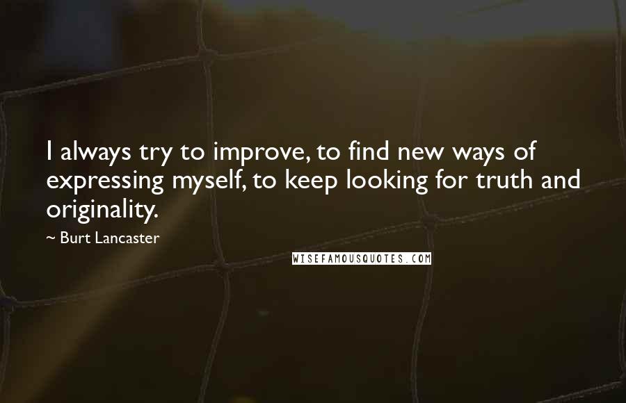 Burt Lancaster Quotes: I always try to improve, to find new ways of expressing myself, to keep looking for truth and originality.