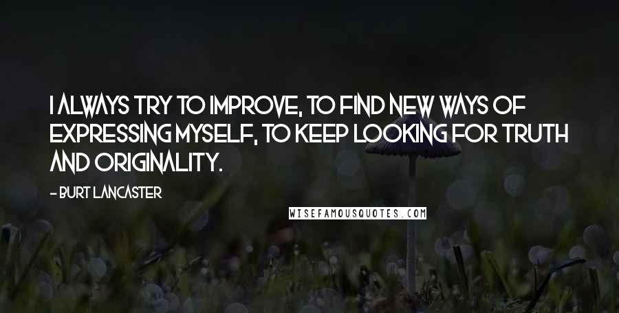 Burt Lancaster Quotes: I always try to improve, to find new ways of expressing myself, to keep looking for truth and originality.