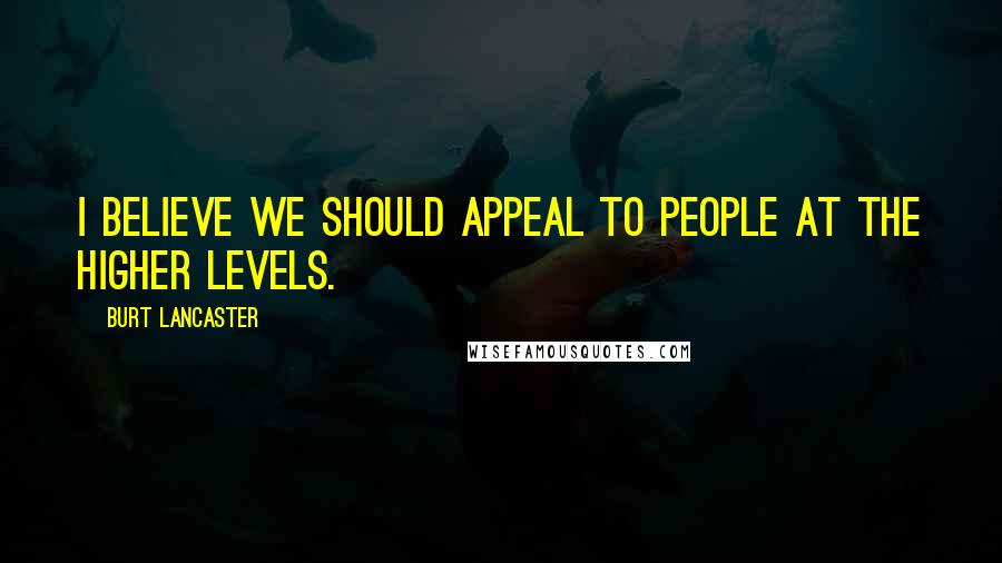 Burt Lancaster Quotes: I believe we should appeal to people at the higher levels.
