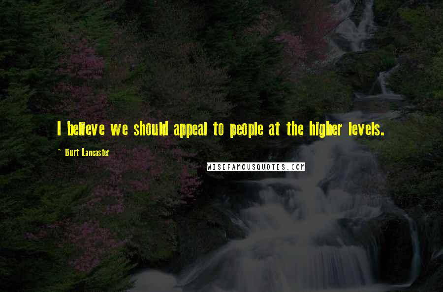 Burt Lancaster Quotes: I believe we should appeal to people at the higher levels.