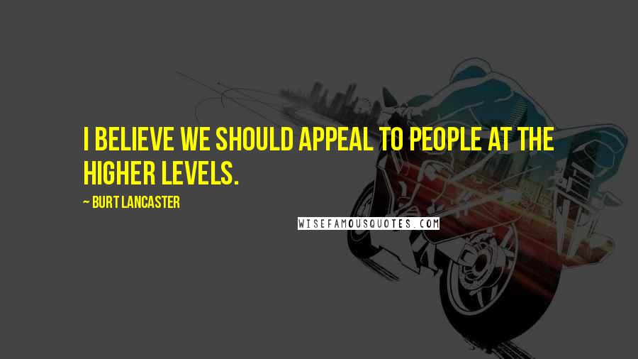 Burt Lancaster Quotes: I believe we should appeal to people at the higher levels.