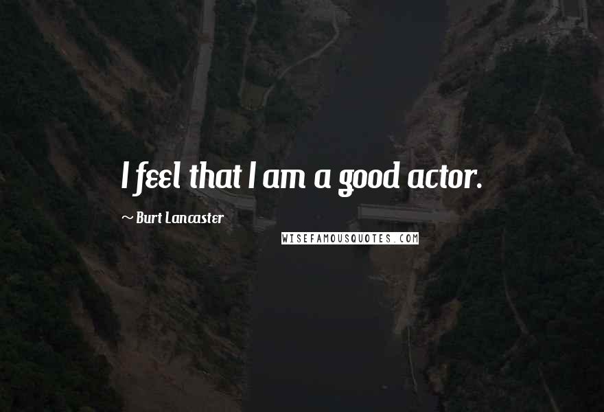 Burt Lancaster Quotes: I feel that I am a good actor.