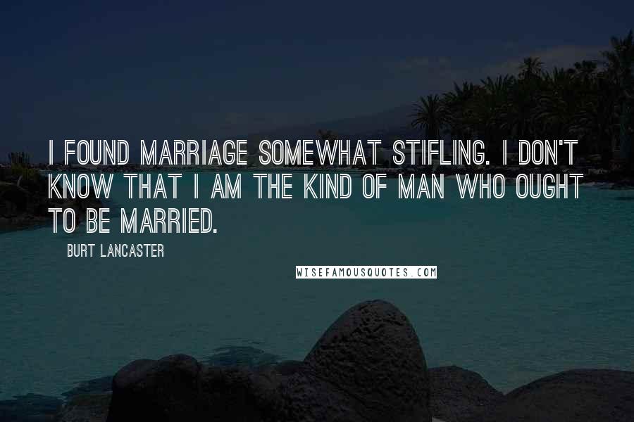 Burt Lancaster Quotes: I found marriage somewhat stifling. I don't know that I am the kind of man who ought to be married.