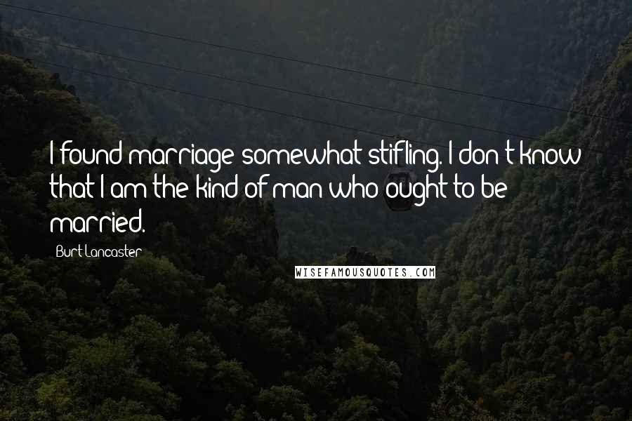 Burt Lancaster Quotes: I found marriage somewhat stifling. I don't know that I am the kind of man who ought to be married.