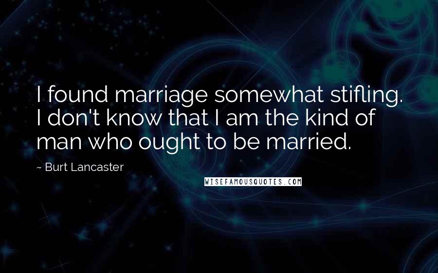 Burt Lancaster Quotes: I found marriage somewhat stifling. I don't know that I am the kind of man who ought to be married.