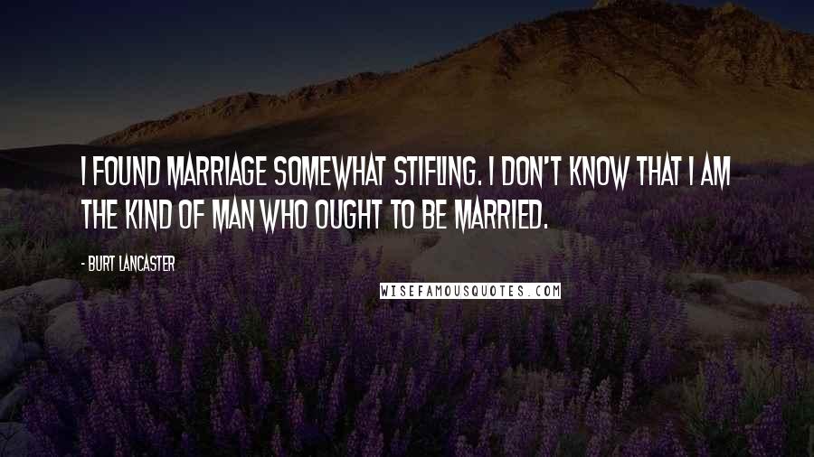 Burt Lancaster Quotes: I found marriage somewhat stifling. I don't know that I am the kind of man who ought to be married.