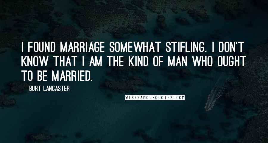 Burt Lancaster Quotes: I found marriage somewhat stifling. I don't know that I am the kind of man who ought to be married.