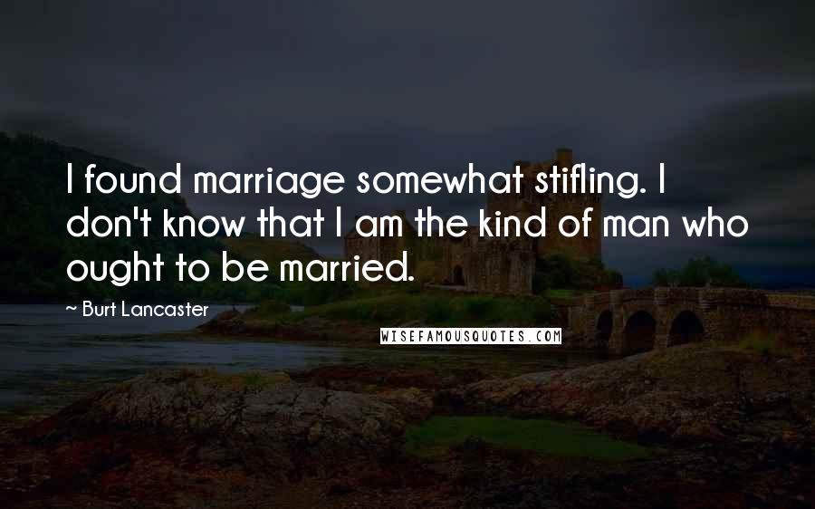 Burt Lancaster Quotes: I found marriage somewhat stifling. I don't know that I am the kind of man who ought to be married.