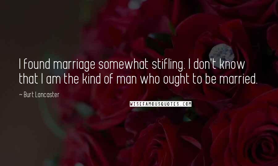 Burt Lancaster Quotes: I found marriage somewhat stifling. I don't know that I am the kind of man who ought to be married.