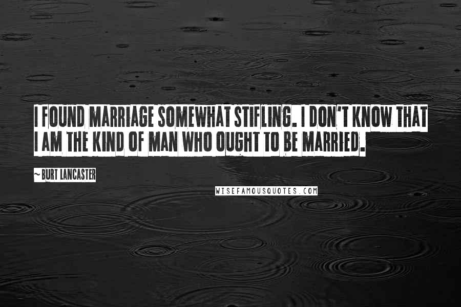 Burt Lancaster Quotes: I found marriage somewhat stifling. I don't know that I am the kind of man who ought to be married.