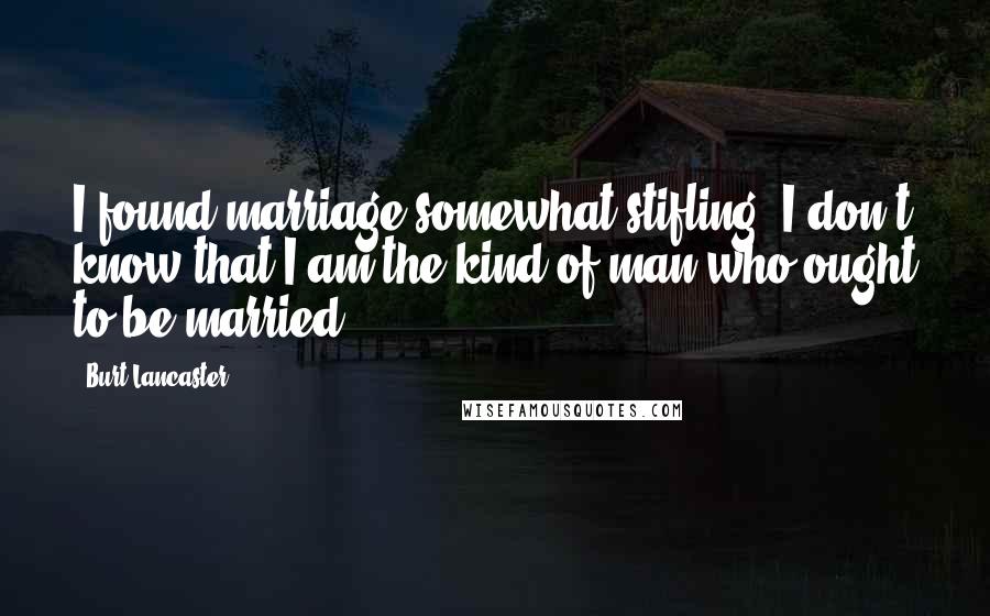 Burt Lancaster Quotes: I found marriage somewhat stifling. I don't know that I am the kind of man who ought to be married.