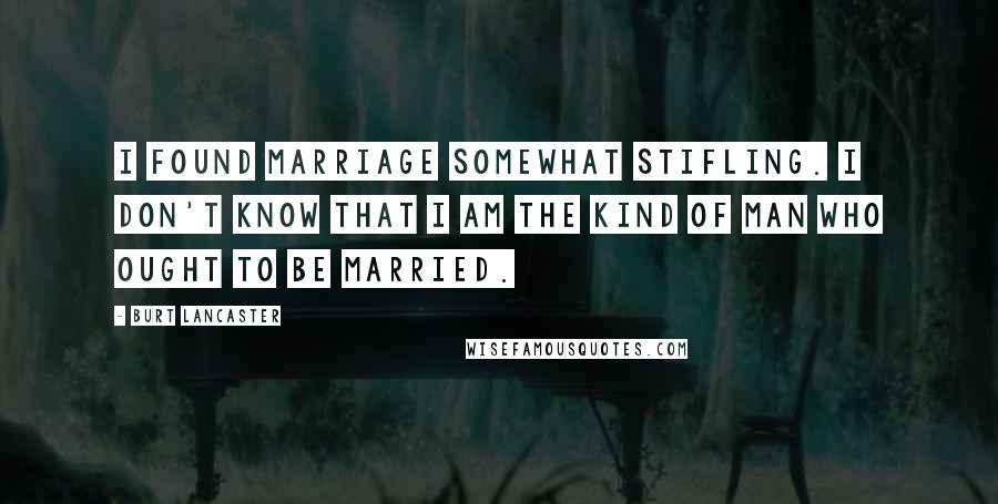 Burt Lancaster Quotes: I found marriage somewhat stifling. I don't know that I am the kind of man who ought to be married.