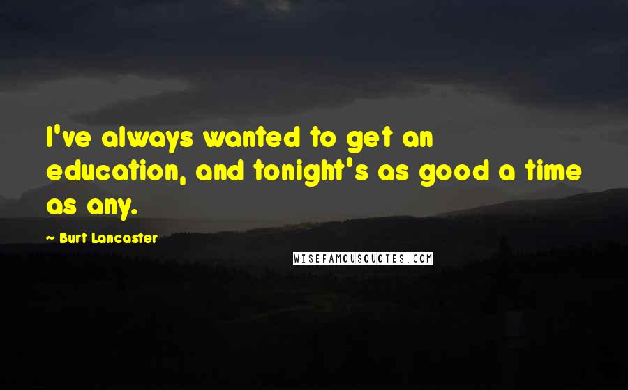 Burt Lancaster Quotes: I've always wanted to get an education, and tonight's as good a time as any.