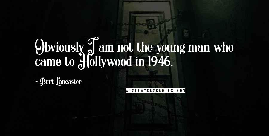 Burt Lancaster Quotes: Obviously I am not the young man who came to Hollywood in 1946.