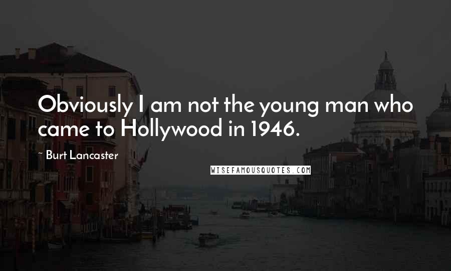 Burt Lancaster Quotes: Obviously I am not the young man who came to Hollywood in 1946.