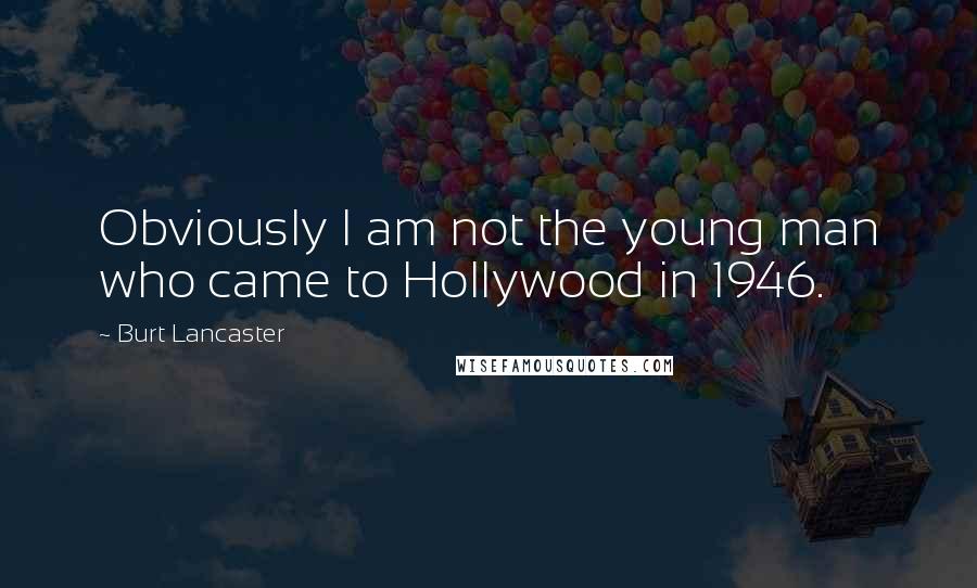 Burt Lancaster Quotes: Obviously I am not the young man who came to Hollywood in 1946.