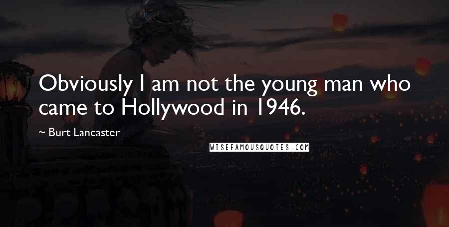 Burt Lancaster Quotes: Obviously I am not the young man who came to Hollywood in 1946.