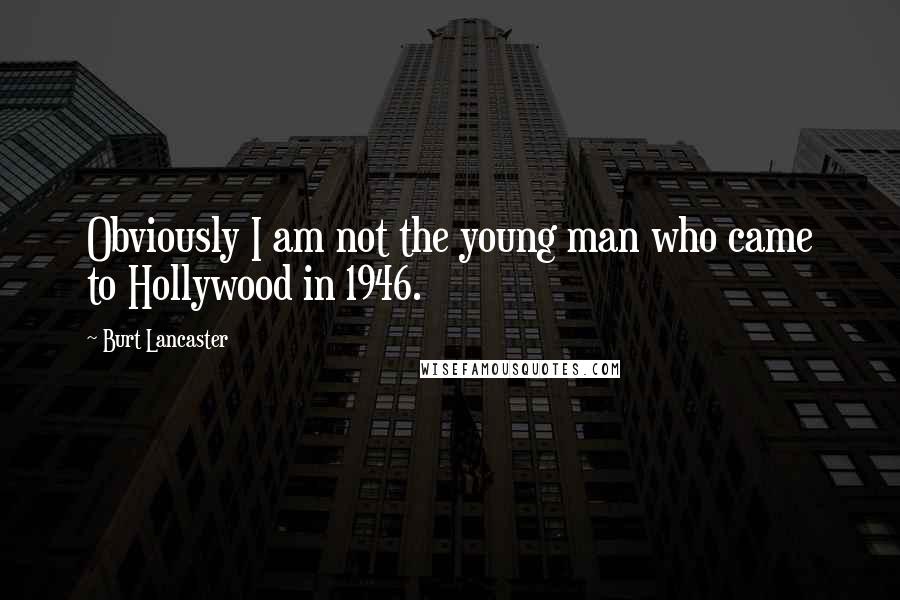 Burt Lancaster Quotes: Obviously I am not the young man who came to Hollywood in 1946.