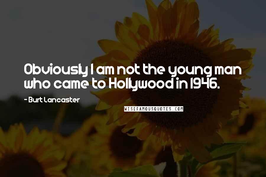 Burt Lancaster Quotes: Obviously I am not the young man who came to Hollywood in 1946.