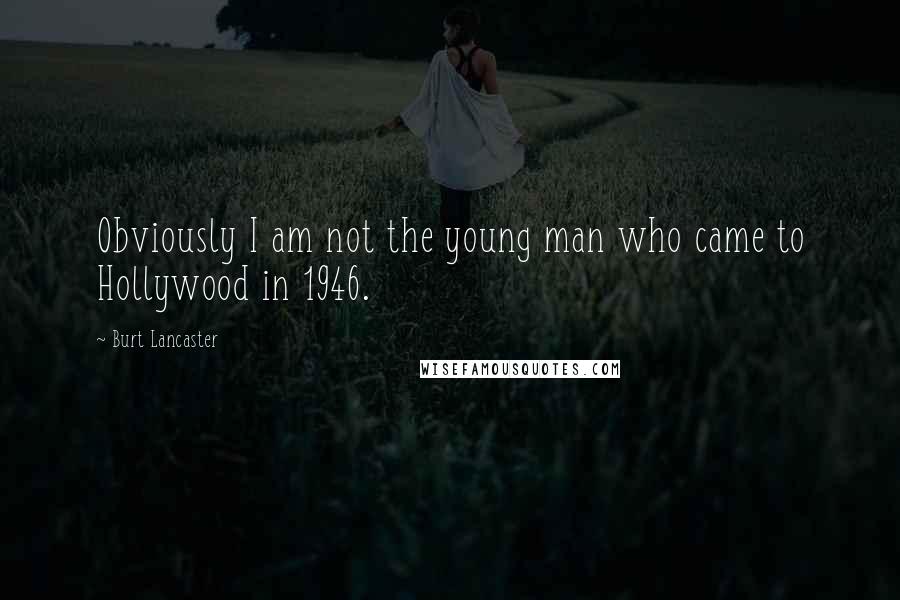 Burt Lancaster Quotes: Obviously I am not the young man who came to Hollywood in 1946.