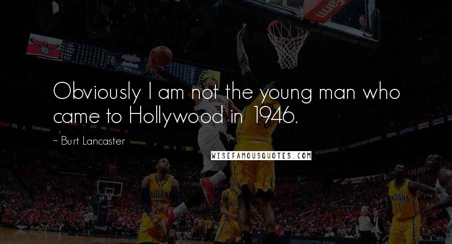 Burt Lancaster Quotes: Obviously I am not the young man who came to Hollywood in 1946.