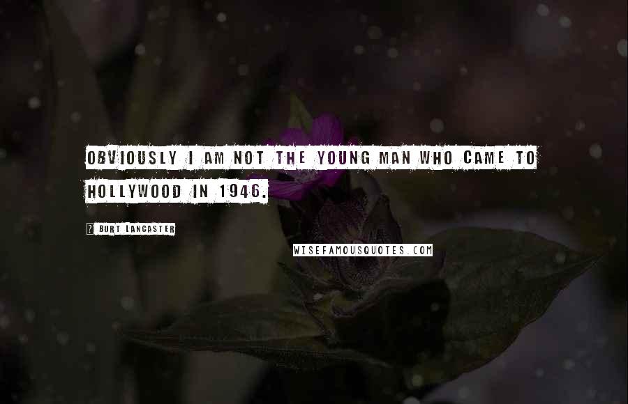 Burt Lancaster Quotes: Obviously I am not the young man who came to Hollywood in 1946.