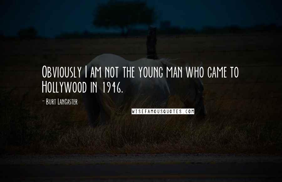 Burt Lancaster Quotes: Obviously I am not the young man who came to Hollywood in 1946.