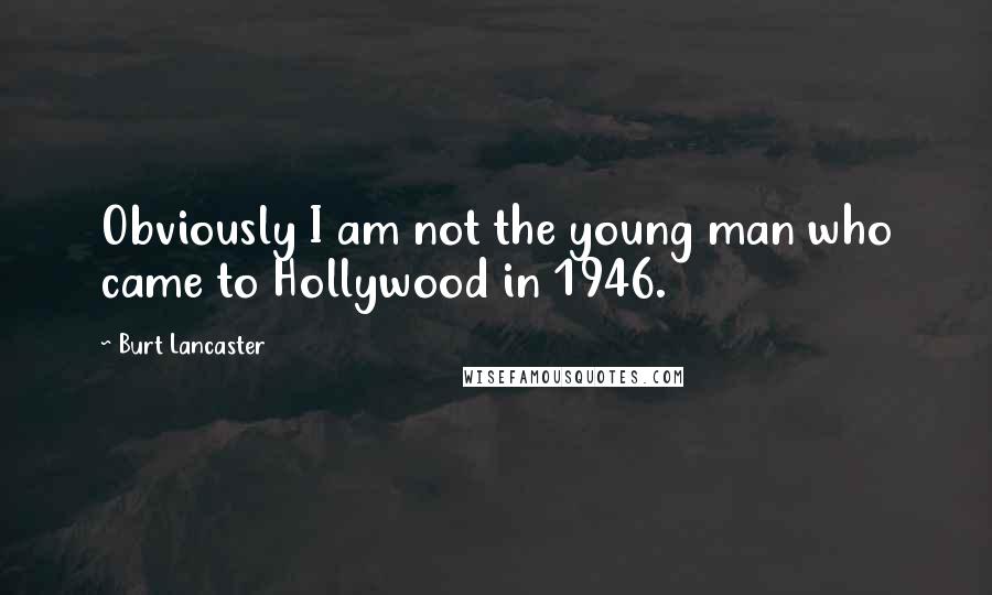 Burt Lancaster Quotes: Obviously I am not the young man who came to Hollywood in 1946.