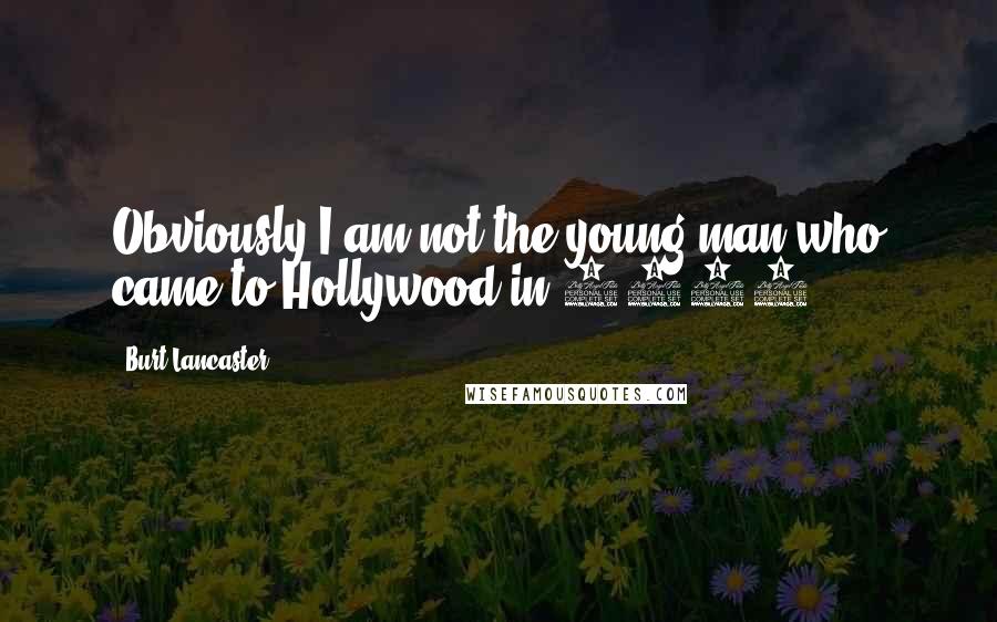 Burt Lancaster Quotes: Obviously I am not the young man who came to Hollywood in 1946.