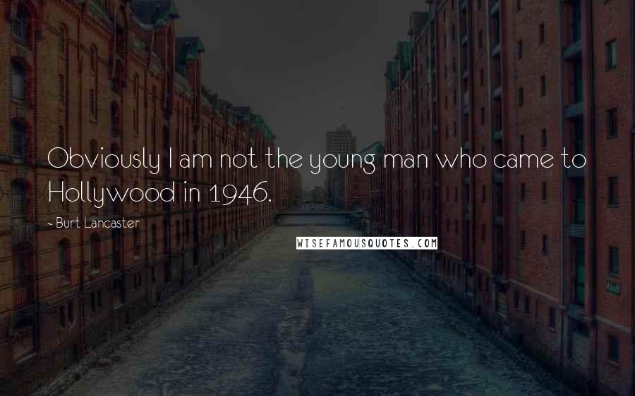 Burt Lancaster Quotes: Obviously I am not the young man who came to Hollywood in 1946.