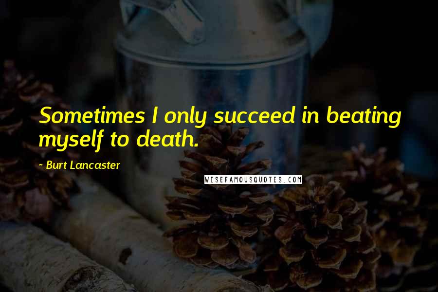 Burt Lancaster Quotes: Sometimes I only succeed in beating myself to death.