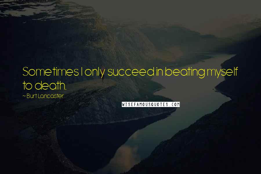 Burt Lancaster Quotes: Sometimes I only succeed in beating myself to death.